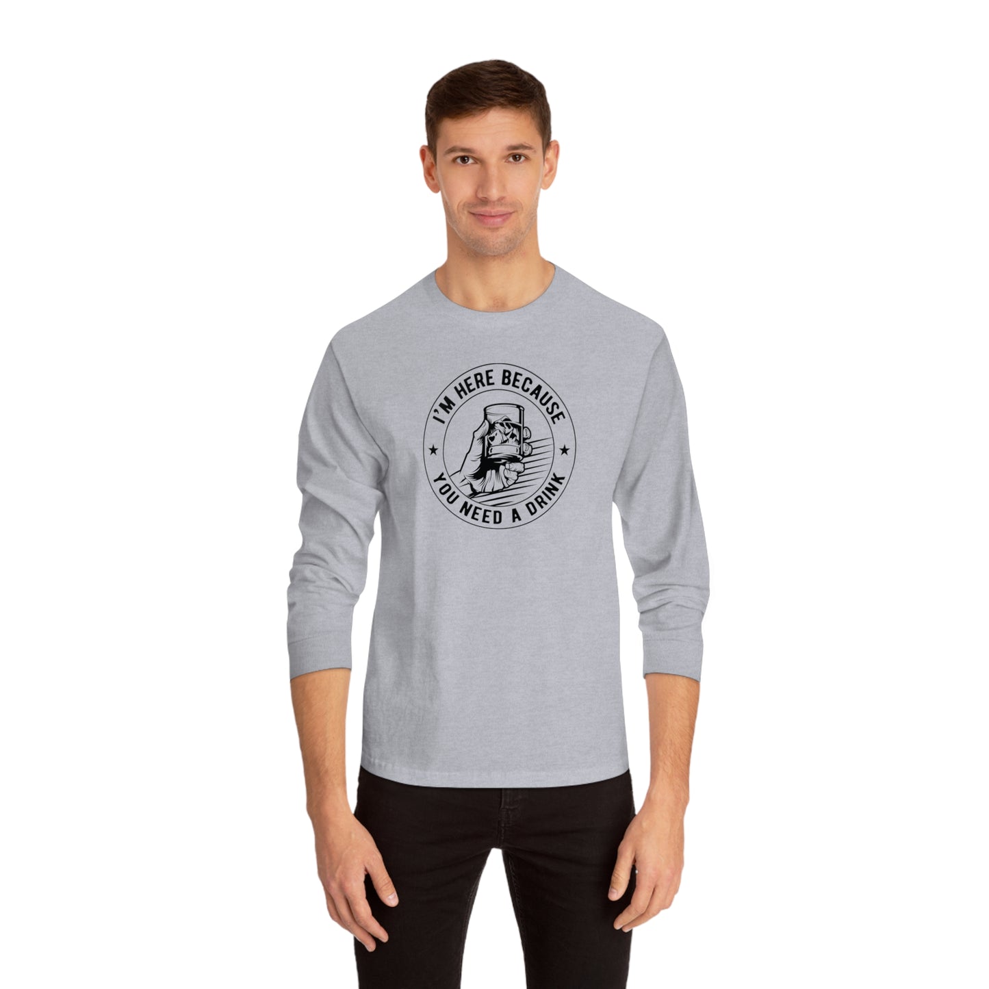 I'm Here Because You Need a Drink - Long Sleeve T-Shirt